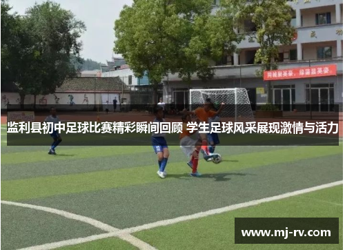 监利县初中足球比赛精彩瞬间回顾 学生足球风采展现激情与活力